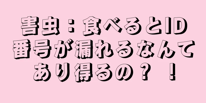 害虫：食べるとID番号が漏れるなんてあり得るの？ ！