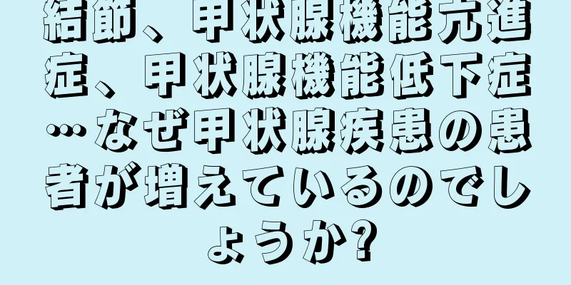 結節、甲状腺機能亢進症、甲状腺機能低下症…なぜ甲状腺疾患の患者が増えているのでしょうか?