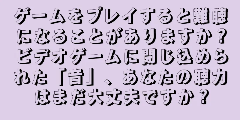 ゲームをプレイすると難聴になることがありますか？ビデオゲームに閉じ込められた「音」、あなたの聴力はまだ大丈夫ですか？