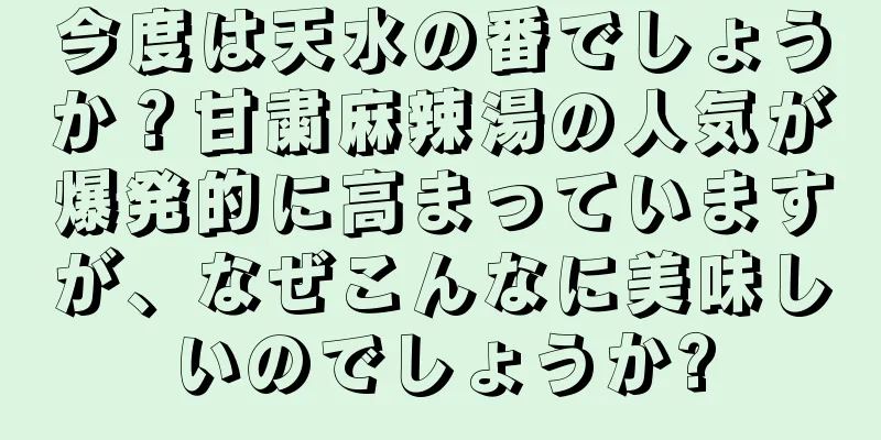 今度は天水の番でしょうか？甘粛麻辣湯の人気が爆発的に高まっていますが、なぜこんなに美味しいのでしょうか?