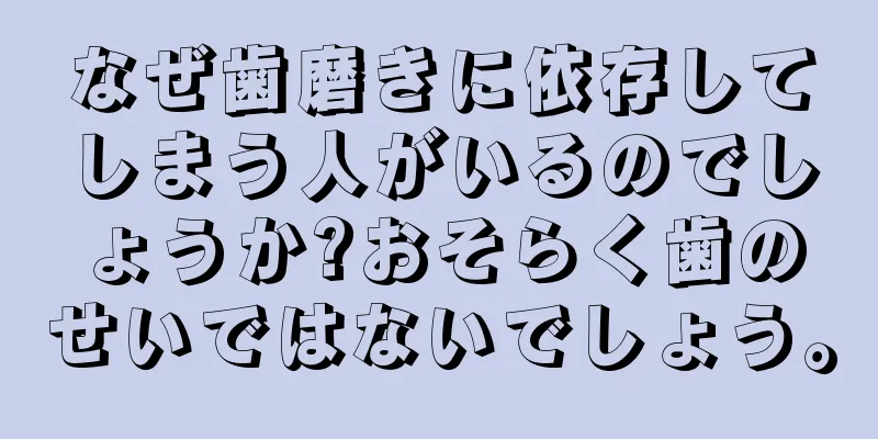 なぜ歯磨きに依存してしまう人がいるのでしょうか?おそらく歯のせいではないでしょう。