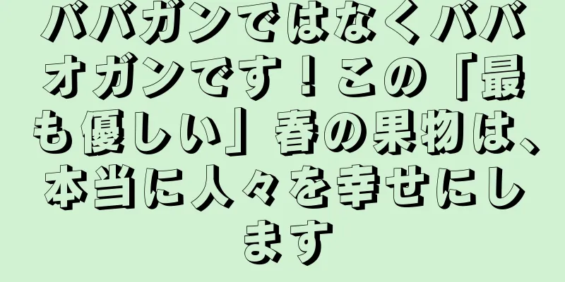 ババガンではなくババオガンです！この「最も優しい」春の果物は、本当に人々を幸せにします