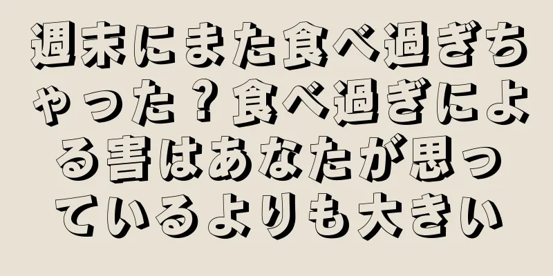 週末にまた食べ過ぎちゃった？食べ過ぎによる害はあなたが思っているよりも大きい