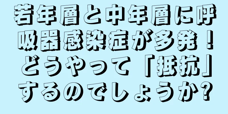 若年層と中年層に呼吸器感染症が多発！どうやって「抵抗」するのでしょうか?
