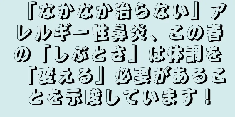「なかなか治らない」アレルギー性鼻炎、この春の「しぶとさ」は体調を「変える」必要があることを示唆しています！