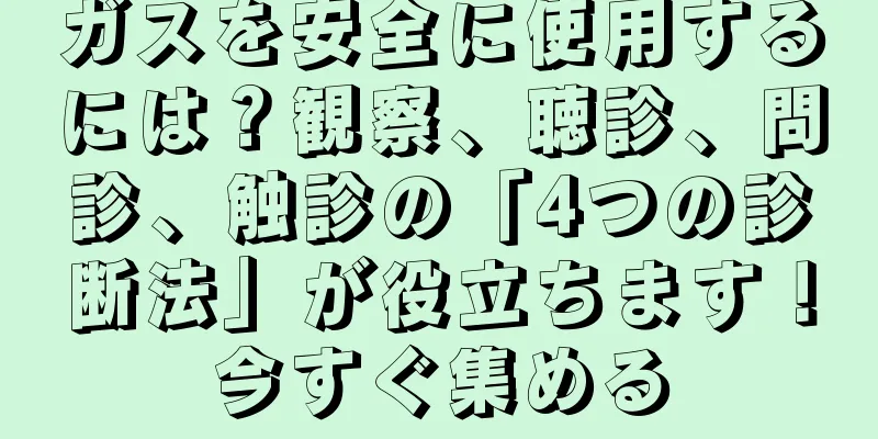 ガスを安全に使用するには？観察、聴診、問診、触診の「4つの診断法」が役立ちます！今すぐ集める