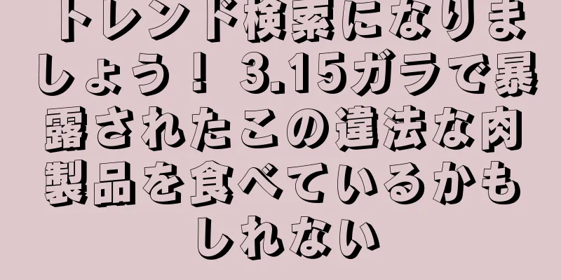 トレンド検索になりましょう！ 3.15ガラで暴露されたこの違法な肉製品を食べているかもしれない