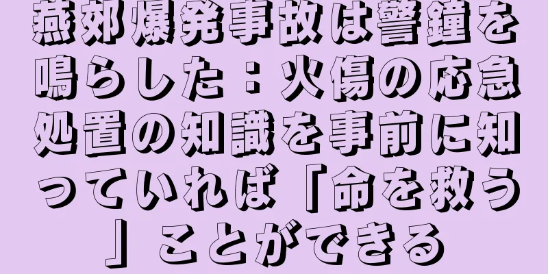 燕郊爆発事故は警鐘を鳴らした：火傷の応急処置の知識を事前に知っていれば「命を救う」ことができる