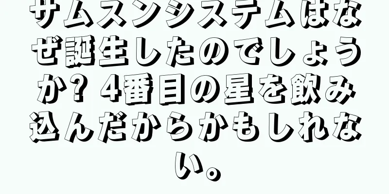 サムスンシステムはなぜ誕生したのでしょうか? 4番目の星を飲み込んだからかもしれない。