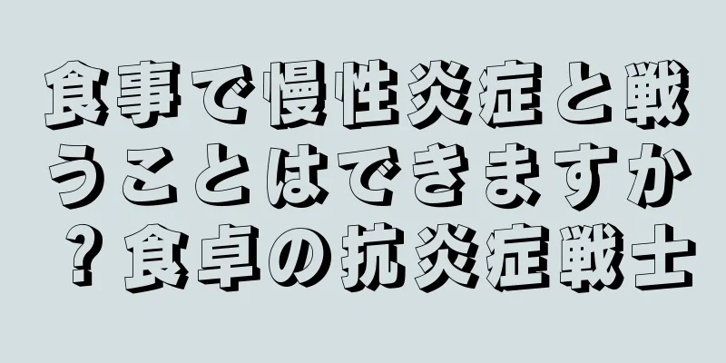 食事で慢性炎症と戦うことはできますか？食卓の抗炎症戦士