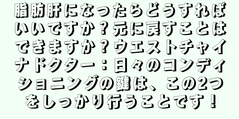 脂肪肝になったらどうすればいいですか？元に戻すことはできますか？ウエストチャイナドクター：日々のコンディショニングの鍵は、この2つをしっかり行うことです！