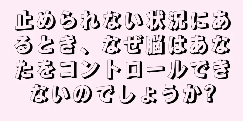 止められない状況にあるとき、なぜ脳はあなたをコントロールできないのでしょうか?