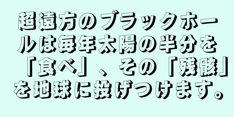 超遠方のブラックホールは毎年太陽の半分を「食べ」、その「残骸」を地球に投げつけます。