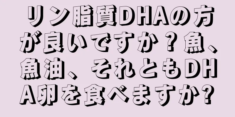 リン脂質DHAの方が良いですか？魚、魚油、それともDHA卵を食べますか?