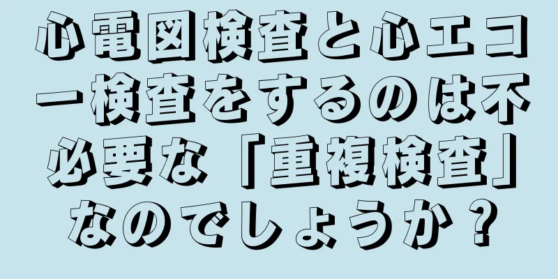 心電図検査と心エコー検査をするのは不必要な「重複検査」なのでしょうか？