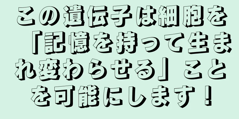 この遺伝子は細胞を「記憶を持って生まれ変わらせる」ことを可能にします！