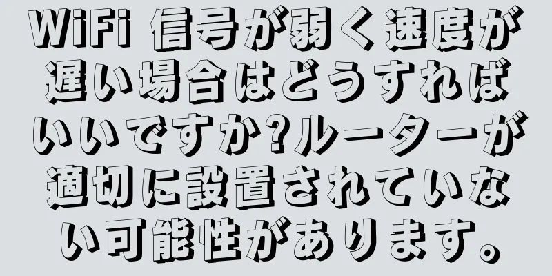 WiFi 信号が弱く速度が遅い場合はどうすればいいですか?ルーターが適切に設置されていない可能性があります。
