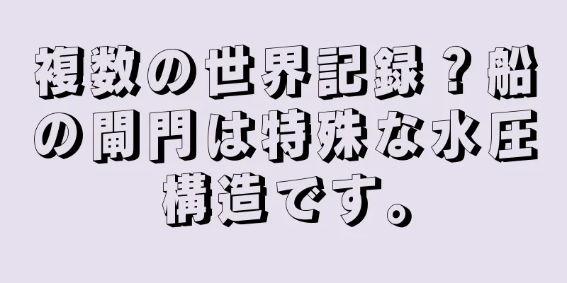 複数の世界記録？船の閘門は特殊な水圧構造です。