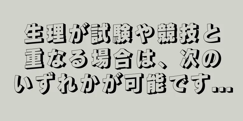 生理が試験や競技と重なる場合は、次のいずれかが可能です...