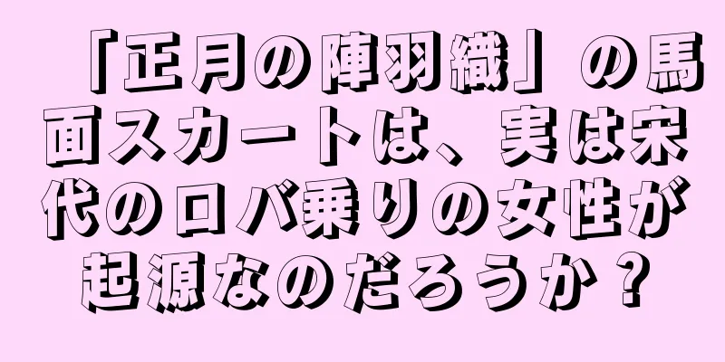 「正月の陣羽織」の馬面スカートは、実は宋代のロバ乗りの女性が起源なのだろうか？