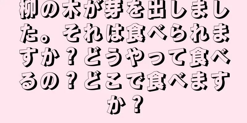 柳の木が芽を出しました。それは食べられますか？どうやって食べるの？どこで食べますか？
