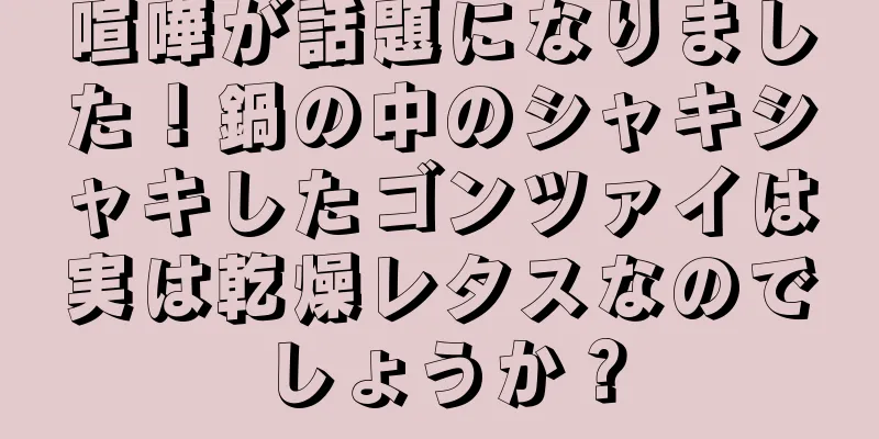 喧嘩が話題になりました！鍋の中のシャキシャキしたゴンツァイは実は乾燥レタスなのでしょうか？