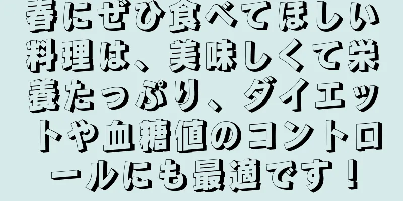 春にぜひ食べてほしい料理は、美味しくて栄養たっぷり、ダイエットや血糖値のコントロールにも最適です！
