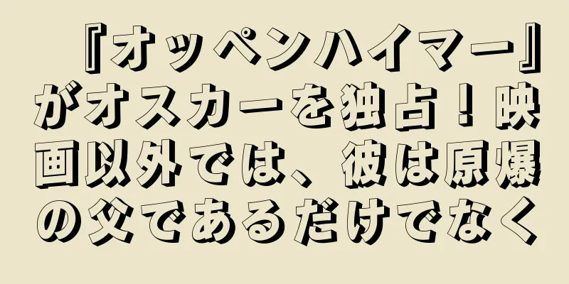 『オッペンハイマー』がオスカーを独占！映画以外では、彼は原爆の父であるだけでなく