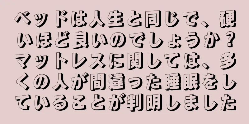 ベッドは人生と同じで、硬いほど良いのでしょうか？マットレスに関しては、多くの人が間違った睡眠をしていることが判明しました
