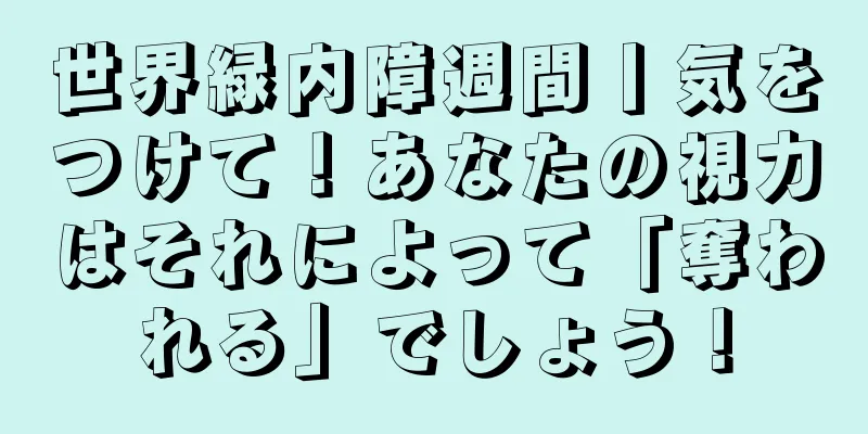 世界緑内障週間丨気をつけて！あなたの視力はそれによって「奪われる」でしょう！