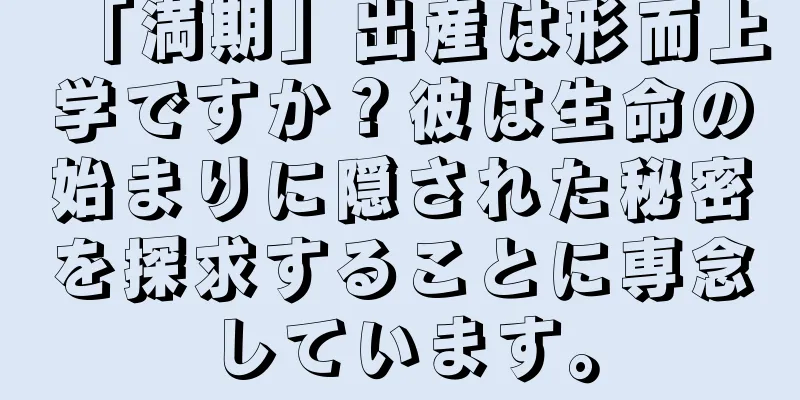 「満期」出産は形而上学ですか？彼は生命の始まりに隠された秘密を探求することに専念しています。