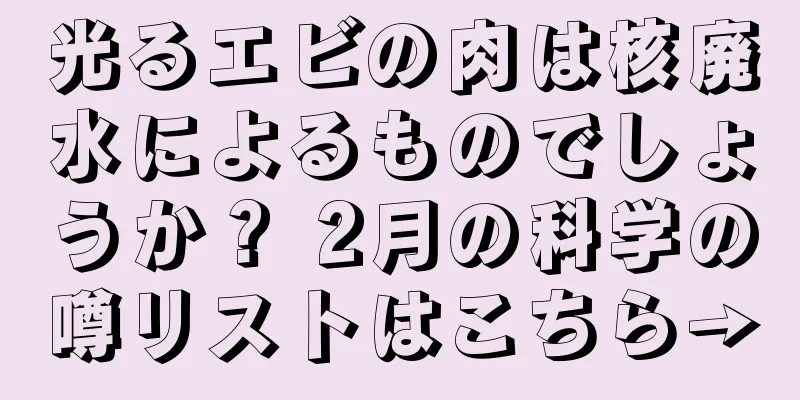 光るエビの肉は核廃水によるものでしょうか？ 2月の科学の噂リストはこちら→