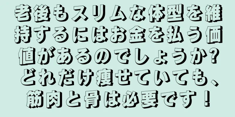 老後もスリムな体型を維持するにはお金を払う価値があるのでしょうか?どれだけ痩せていても、筋肉と骨は必要です！