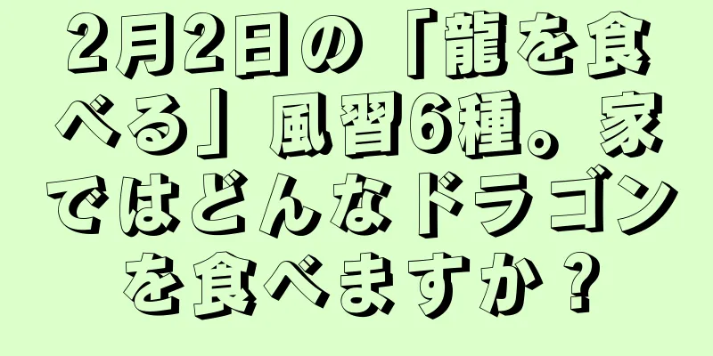 2月2日の「龍を食べる」風習6種。家ではどんなドラゴンを食べますか？