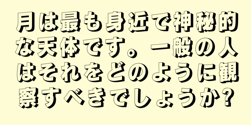 月は最も身近で神秘的な天体です。一般の人はそれをどのように観察すべきでしょうか?