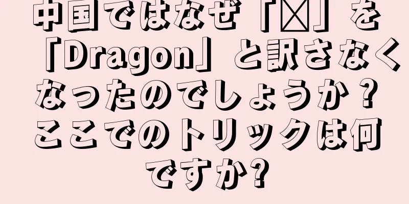 中国ではなぜ「龙」を「Dragon」と訳さなくなったのでしょうか？ここでのトリックは何ですか?