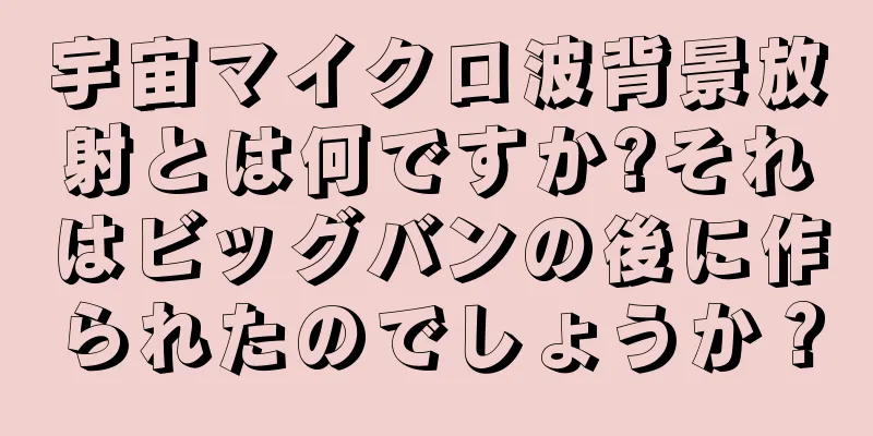 宇宙マイクロ波背景放射とは何ですか?それはビッグバンの後に作られたのでしょうか？