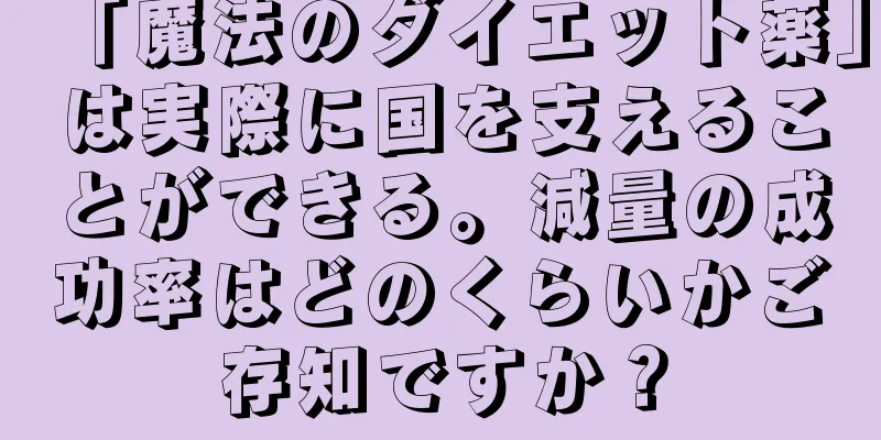 「魔法のダイエット薬」は実際に国を支えることができる。減量の成功率はどのくらいかご存知ですか？