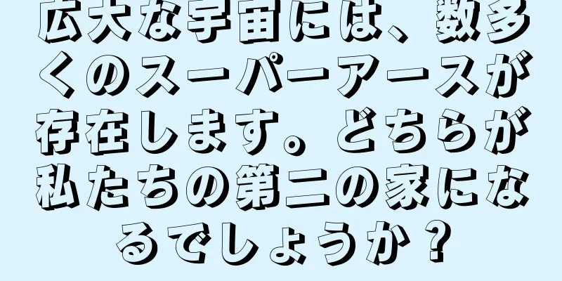 広大な宇宙には、数多くのスーパーアースが存在します。どちらが私たちの第二の家になるでしょうか？