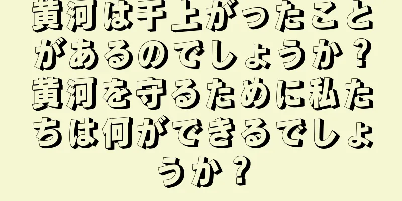 黄河は干上がったことがあるのでしょうか？黄河を守るために私たちは何ができるでしょうか？