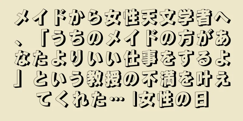 メイドから女性天文学者へ、「うちのメイドの方があなたよりいい仕事をするよ」という教授の不満を叶えてくれた… |女性の日