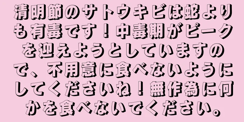 清明節のサトウキビは蛇よりも有毒です！中毒期がピークを迎えようとしていますので、不用意に食べないようにしてくださいね！無作為に何かを食べないでください。