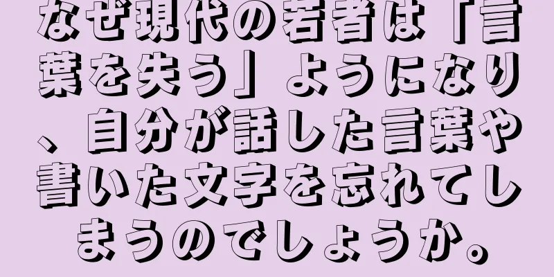 なぜ現代の若者は「言葉を失う」ようになり、自分が話した言葉や書いた文字を忘れてしまうのでしょうか。
