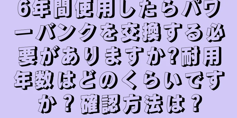 6年間使用したらパワーバンクを交換する必要がありますか?耐用年数はどのくらいですか？確認方法は？