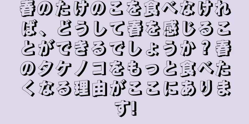 春のたけのこを食べなければ、どうして春を感じることができるでしょうか？春のタケノコをもっと食べたくなる理由がここにあります!