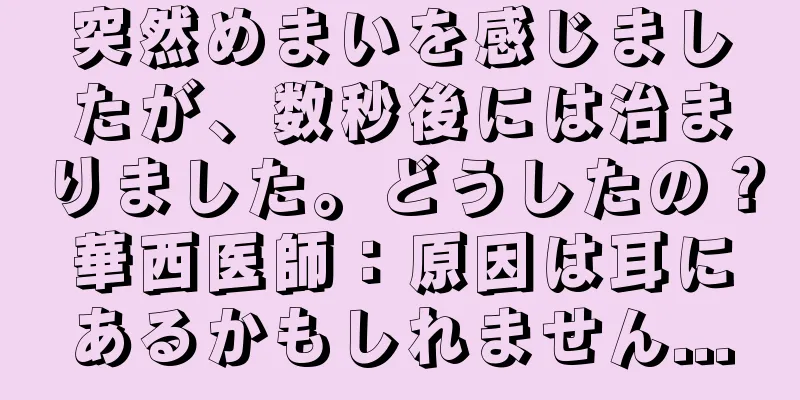 突然めまいを感じましたが、数秒後には治まりました。どうしたの？華西医師：原因は耳にあるかもしれません...
