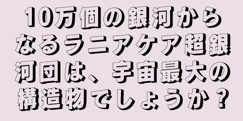 10万個の銀河からなるラニアケア超銀河団は、宇宙最大の構造物でしょうか？