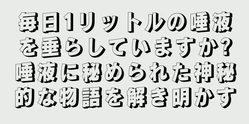 毎日1リットルの唾液を垂らしていますか?唾液に秘められた神秘的な物語を解き明かす