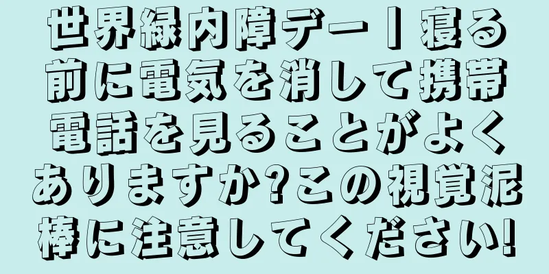 世界緑内障デー丨寝る前に電気を消して携帯電話を見ることがよくありますか?この視覚泥棒に注意してください!