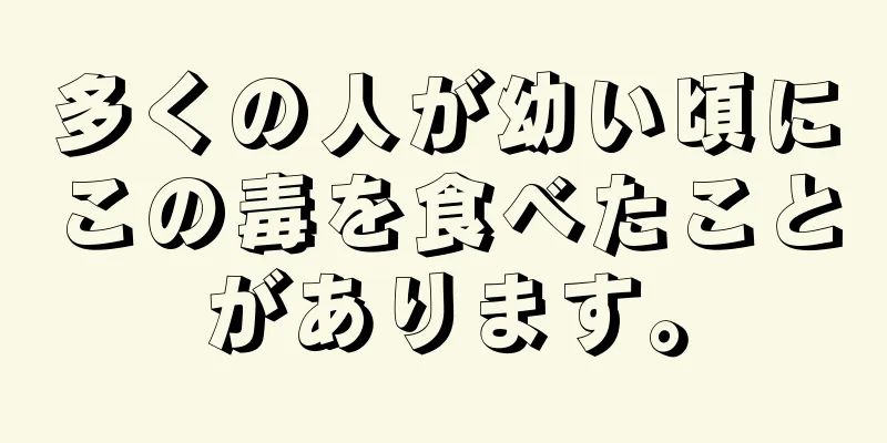 多くの人が幼い頃にこの毒を食べたことがあります。